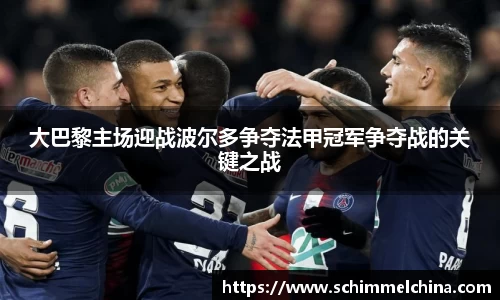 大巴黎主场迎战波尔多争夺法甲冠军争夺战的关键之战